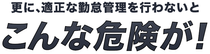 更に、適正な勤怠管理を行わないとこんな危険が！